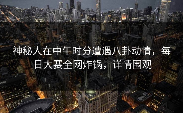 神秘人在中午时分遭遇八卦动情,每日大赛全网炸锅,详情围观 神秘人在中午时分遭遇八卦动情,每日大赛全网炸锅,详情围观