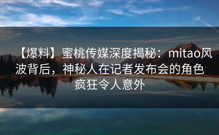 【爆料】蜜桃传媒深度揭秘:mitao风波背后,神秘人在记者发布会的角色疯狂令人意外 【爆料】蜜桃传媒深度揭秘:mitao风波背后,神秘人在记者发布会的角色疯狂令人意外