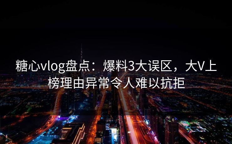 糖心vlog盘点:爆料3大误区,大V上榜理由异常令人难以抗拒 糖心vlog盘点:爆料3大误区,大V上榜理由异常令人难以抗拒