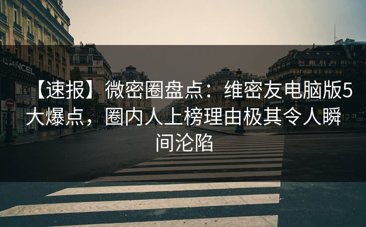 【速报】微密圈盘点：维密友电脑版5大爆点，圈内人上榜理由极其令人瞬间沦陷