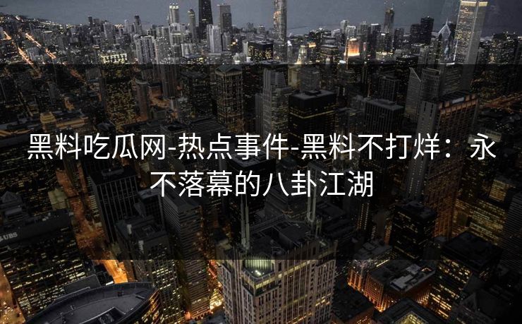 黑料吃瓜网-热点事件-黑料不打烊:永不落幕的八卦江湖 黑料吃瓜网-热点事件-黑料不打烊:永不落幕的八卦江湖
