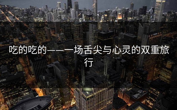 吃的吃的——一场舌尖与心灵的双重旅行 吃的吃的——一场舌尖与心灵的双重旅行