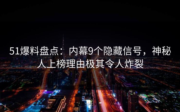 51爆料盘点:内幕9个隐藏信号,神秘人上榜理由极其令人炸裂 51爆料盘点:内幕9个隐藏信号,神秘人上榜理由极其令人炸裂