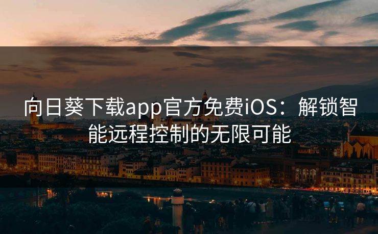 向日葵下载app官方免费iOS：解锁智能远程控制的无限可能