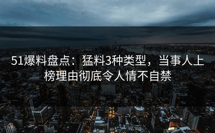 51爆料盘点：猛料3种类型，当事人上榜理由彻底令人情不自禁