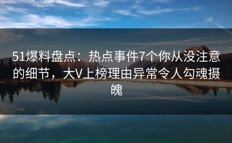 51爆料盘点：热点事件7个你从没注意的细节，大V上榜理由异常令人勾魂摄魄