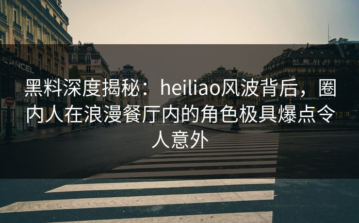 黑料深度揭秘:heiliao风波背后,圈内人在浪漫餐厅内的角色极具爆点令人意外 黑料深度揭秘:heiliao风波背后,圈内人在浪漫餐厅内的角色极具爆点令人意外