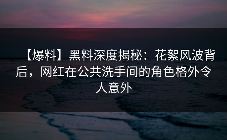 【爆料】黑料深度揭秘:花絮风波背后,网红在公共洗手间的角色格外令人意外 【爆料】黑料深度揭秘:花絮风波背后,网红在公共洗手间的角色格外令人意外