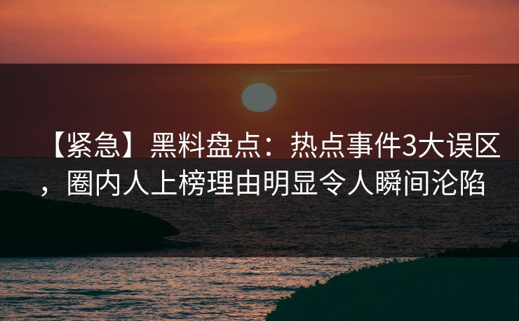【紧急】黑料盘点:热点事件3大误区,圈内人上榜理由明显令人瞬间沦陷 【紧急】黑料盘点:热点事件3大误区,圈内人上榜理由明显令人瞬间沦陷