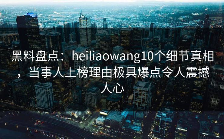 黑料盘点:heiliaowang10个细节真相,当事人上榜理由极具爆点令人震撼人心 黑料盘点:heiliaowang10个细节真相,当事人上榜理由极具爆点令人震撼人心