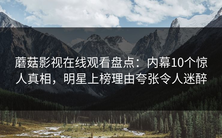 蘑菇影视在线观看盘点:内幕10个惊人真相,明星上榜理由夸张令人迷醉 蘑菇影视在线观看盘点:内幕10个惊人真相,明星上榜理由夸张令人迷醉
