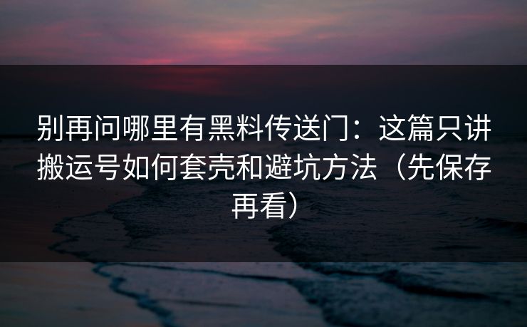 别再问哪里有黑料传送门:这篇只讲搬运号如何套壳和避坑方法(先保存再看) 别再问哪里有黑料传送门:这篇只讲搬运号如何套壳和避坑方法(先保存再看)