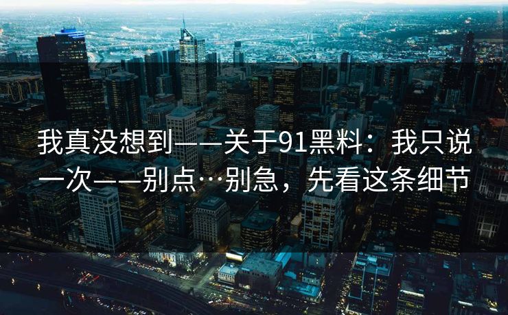 我真没想到——关于91黑料：我只说一次——别点…别急，先看这条细节