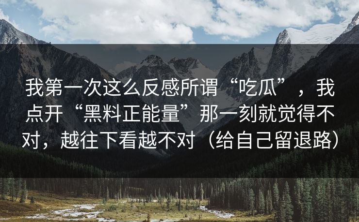 我第一次这么反感所谓“吃瓜”，我点开“黑料正能量”那一刻就觉得不对，越往下看越不对（给自己留退路）