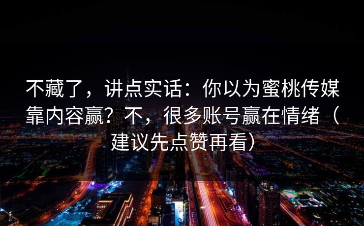 不藏了，讲点实话：你以为蜜桃传媒靠内容赢？不，很多账号赢在情绪（建议先点赞再看）