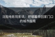 沈阳电影院影讯：把银幕带回家门口的城市指南
