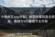 今晚麻豆app炸裂！麻豆传媒网直击揭秘，震撼大V内幕细节太炸裂