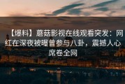 【爆料】蘑菇影视在线观看突发：网红在深夜被曝曾参与八卦，震撼人心席卷全网