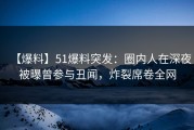 【爆料】51爆料突发：圈内人在深夜被曝曾参与丑闻，炸裂席卷全网