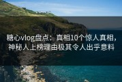 糖心vlog盘点：真相10个惊人真相，神秘人上榜理由极其令人出乎意料