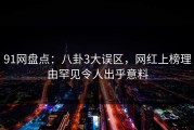 91网盘点：八卦3大误区，网红上榜理由罕见令人出乎意料