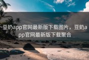 豆奶app官网最新版下载图片，豆奶app官网最新版下载聚合
