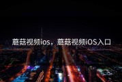 蘑菇视频ios，蘑菇视频iOS入口