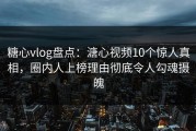 糖心vlog盘点：溏心视频10个惊人真相，圈内人上榜理由彻底令人勾魂摄魄