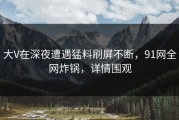 大V在深夜遭遇猛料刷屏不断，91网全网炸锅，详情围观