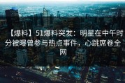 【爆料】51爆料突发：明星在中午时分被曝曾参与热点事件，心跳席卷全网