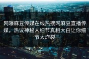 网曝麻豆传媒在线热搜网麻豆直播传媒，热议神秘人细节真相大白让你细节太炸裂