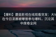 【爆料】蘑菇影视在线观看突发：大V在今日凌晨被曝曾参与爆料，沉沦其中席卷全网