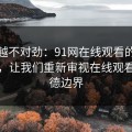 越看越不对劲：91网在线观看的新轮风波，让我们重新审视在线观看的道德边界