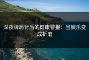 深夜牌局背后的健康警报：当娱乐变成折磨