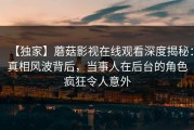【独家】蘑菇影视在线观看深度揭秘：真相风波背后，当事人在后台的角色疯狂令人意外