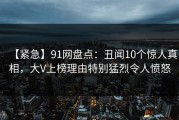 【紧急】91网盘点：丑闻10个惊人真相，大V上榜理由特别猛烈令人愤怒