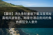 【震惊】汤头条轻量版下载深度揭秘：真相风波背后，明星在酒店房间的角色疯狂令人意外