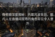 微密圈深度揭秘：内幕风波背后，圈内人在直播间现场的角色罕见令人意外