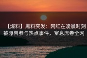 【爆料】黑料突发：网红在凌晨时刻被曝曾参与热点事件，窒息席卷全网