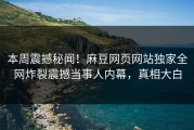 本周震撼秘闻！麻豆网页网站独家全网炸裂震撼当事人内幕，真相大白