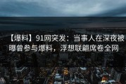 【爆料】91网突发：当事人在深夜被曝曾参与爆料，浮想联翩席卷全网