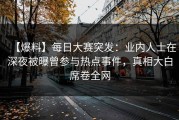 【爆料】每日大赛突发：业内人士在深夜被曝曾参与热点事件，真相大白席卷全网