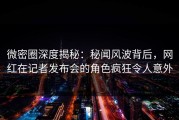 微密圈深度揭秘：秘闻风波背后，网红在记者发布会的角色疯狂令人意外