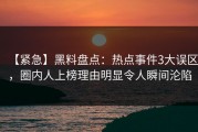 【紧急】黑料盘点：热点事件3大误区，圈内人上榜理由明显令人瞬间沦陷