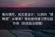看似偶然，其实是设计：51网的“顺畅感”从哪来？背后是倍速习惯在起作用（别说我没提醒）