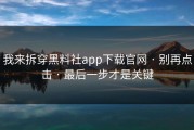 我来拆穿黑料社app下载官网 · 别再点击 · 最后一步才是关键