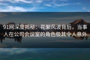 91网深度揭秘：花絮风波背后，当事人在公司会议室的角色极其令人意外