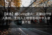 【紧急】糖心vlog盘点：花絮10个惊人真相，主持人上榜理由格外令人欲罢不能