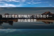 探索甜橙直播的魅力：让你体验不一样的直播世界
