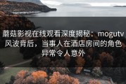 蘑菇影视在线观看深度揭秘：mogutv风波背后，当事人在酒店房间的角色异常令人意外